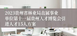 2023贵州省林业局直属事业单位第十一届贵州人才博览会引进人才15人方案