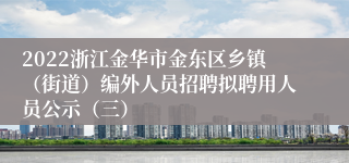 2022浙江金华市金东区乡镇（街道）编外人员招聘拟聘用人员公示（三）