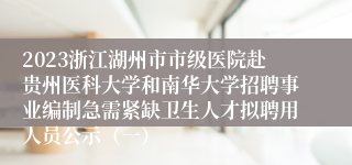 2023浙江湖州市市级医院赴贵州医科大学和南华大学招聘事业编制急需紧缺卫生人才拟聘用人员公示（一）