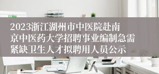 2023浙江湖州市中医院赴南京中医药大学招聘事业编制急需紧缺卫生人才拟聘用人员公示