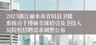 2023浙江丽水市青田县卫健系统百千博硕全球招引及卫技人员院校招聘需求调整公布