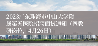 2023广东珠海市中山大学附属第五医院招聘面试通知（医教研岗位，4月26日）
