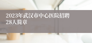 2023年武汉市中心医院招聘28人简章