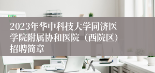 2023年华中科技大学同济医学院附属协和医院（西院区） 招聘简章