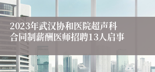 2023年武汉协和医院超声科合同制薪酬医师招聘13人启事