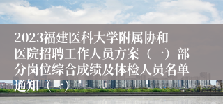 2023福建医科大学附属协和医院招聘工作人员方案（一）部分岗位综合成绩及体检人员名单通知（一）