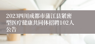 2023四川成都市蒲江县紧密型医疗健康共同体招聘102人公告