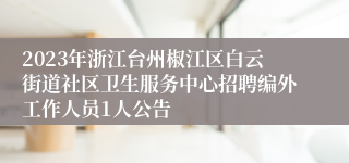 2023年浙江台州椒江区白云街道社区卫生服务中心招聘编外工作人员1人公告