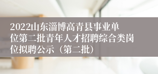 2022山东淄博高青县事业单位第二批青年人才招聘综合类岗位拟聘公示（第二批）