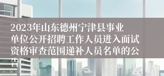 2023年山东德州宁津县事业单位公开招聘工作人员进入面试资格审查范围递补人员名单的公告