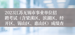 2023江苏无锡市事业单位招聘考试（含梁溪区、滨湖区、经开区、锡山区、惠山区）成绩查询