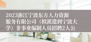 2023浙江宁波东方人力资源服务有限公司（拟派遣到宁波大学）非事业编制人员招聘2人公告