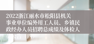 2022浙江丽水市松阳县机关事业单位编外用工人员、乡镇民政经办人员招聘总成绩及体检人员公告（四）