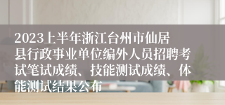 2023上半年浙江台州市仙居县行政事业单位编外人员招聘考试笔试成绩、技能测试成绩、体能测试结果公布