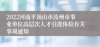 2022河南平顶山市汝州市事业单位高层次人才引进体检有关事项通知