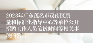 2023年广东茂名市茂南区质量和标准化指导中心等单位公开招聘工作人员笔试时间等相关事项的公告