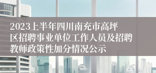 2023上半年四川南充市高坪区招聘事业单位工作人员及招聘教师政策性加分情况公示