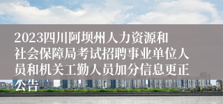 2023四川阿坝州人力资源和社会保障局考试招聘事业单位人员和机关工勤人员加分信息更正公告
