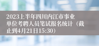 2023上半年四川内江市事业单位考聘人员笔试报名统计（截止到4月21日15:30）