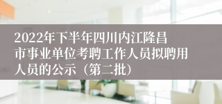 2022年下半年四川内江隆昌市事业单位考聘工作人员拟聘用人员的公示（第二批）