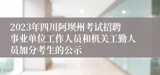 2023年四川阿坝州考试招聘事业单位工作人员和机关工勤人员加分考生的公示