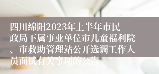 四川绵阳2023年上半年市民政局下属事业单位市儿童福利院、市救助管理站公开选调工作人员面试有关事项的公告