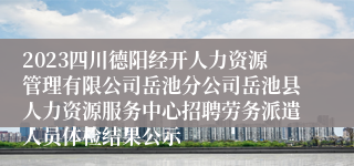 2023四川德阳经开人力资源管理有限公司岳池分公司岳池县人力资源服务中心招聘劳务派遣人员体检结果公示