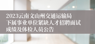 2023云南文山州交通运输局下属事业单位紧缺人才招聘面试成绩及体检人员公告