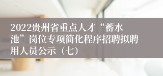 2022贵州省重点人才“蓄水池”岗位专项简化程序招聘拟聘用人员公示（七）