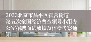 2023北京市昌平区霍营街道第五次全国经济普查领导小组办公室招聘面试成绩及体检考察通知