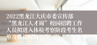 2022黑龙江大庆市委宣传部“黑龙江人才周”校园招聘工作人员拟进入体检考察阶段考生名单及体检时间公告