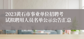 2023黄石市事业单位招聘考试拟聘用人员名单公示公告汇总