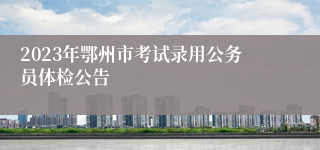 2023年鄂州市考试录用公务员体检公告