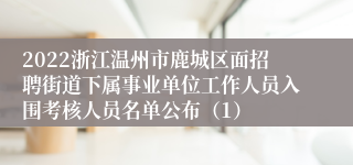 2022浙江温州市鹿城区面招聘街道下属事业单位工作人员入围考核人员名单公布（1）