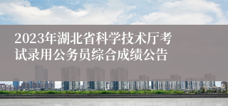 2023年湖北省科学技术厅考试录用公务员综合成绩公告