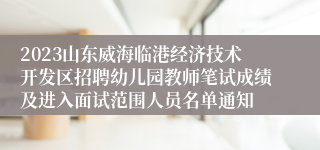2023山东威海临港经济技术开发区招聘幼儿园教师笔试成绩及进入面试范围人员名单通知