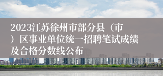 2023江苏徐州市部分县（市）区事业单位统一招聘笔试成绩及合格分数线公布