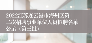 2022江苏连云港市海州区第二次招聘事业单位人员拟聘名单公示（第三批）