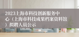 2023上海市科技创新服务中心（上海市科技成果档案资料馆）拟聘人员公示