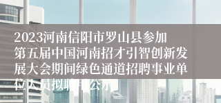 2023河南信阳市罗山县参加第五届中国河南招才引智创新发展大会期间绿色通道招聘事业单位人员拟聘用公示