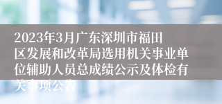 2023年3月广东深圳市福田区发展和改革局选用机关事业单位辅助人员总成绩公示及体检有关事项公告