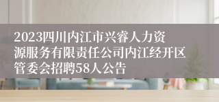 2023四川内江市兴睿人力资源服务有限责任公司内江经开区管委会招聘58人公告