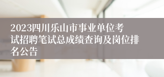 2023四川乐山市事业单位考试招聘笔试总成绩查询及岗位排名公告