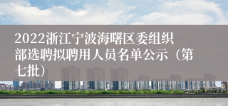 2022浙江宁波海曙区委组织部选聘拟聘用人员名单公示（第七批）