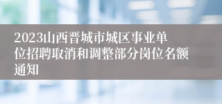 2023山西晋城市城区事业单位招聘取消和调整部分岗位名额通知