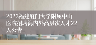 2023福建厦门大学附属中山医院招聘海内外高层次人才22人公告