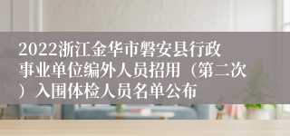 2022浙江金华市磐安县行政事业单位编外人员招用（第二次）入围体检人员名单公布