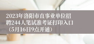 2023年洛阳市直事业单位招聘244人笔试准考证打印入口（5月16日9点开通）