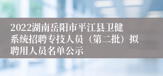 2022湖南岳阳市平江县卫健系统招聘专技人员（第二批）拟聘用人员名单公示