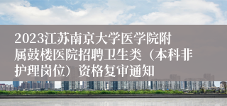 2023江苏南京大学医学院附属鼓楼医院招聘卫生类（本科非护理岗位）资格复审通知